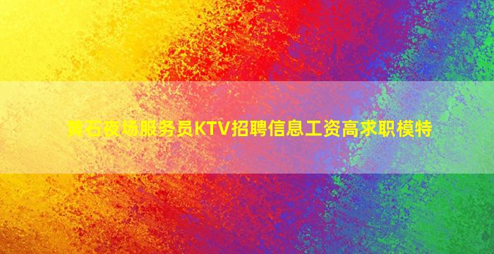 黄石夜场服务员KTV招聘信息工资高求职模特